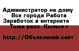 Администратор на дому  - Все города Работа » Заработок в интернете   . Тыва респ.,Кызыл г.